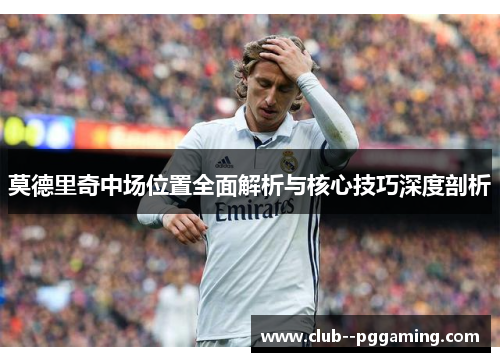 莫德里奇中场位置全面解析与核心技巧深度剖析