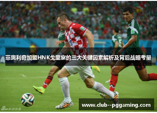 菲奥利奇加盟HNK戈里察的三大关键因素解析及背后战略考量