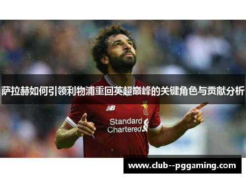 萨拉赫如何引领利物浦重回英超巅峰的关键角色与贡献分析