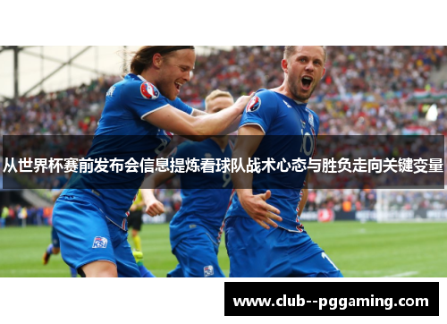 从世界杯赛前发布会信息提炼看球队战术心态与胜负走向关键变量