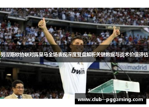 努涅斯欧协联对阵皇马全场表现深度复盘解析关键数据与战术价值评估