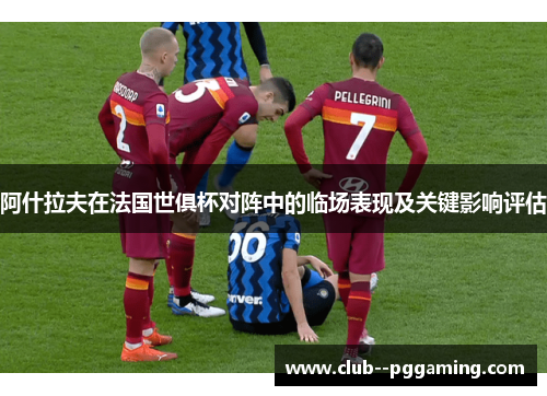 阿什拉夫在法国世俱杯对阵中的临场表现及关键影响评估