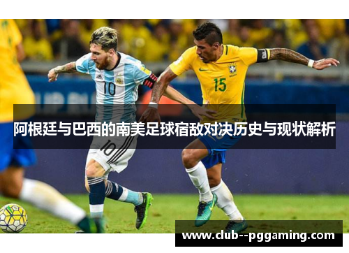 阿根廷与巴西的南美足球宿敌对决历史与现状解析