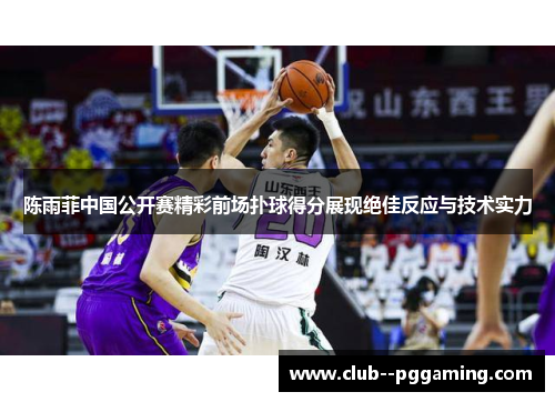 陈雨菲中国公开赛精彩前场扑球得分展现绝佳反应与技术实力