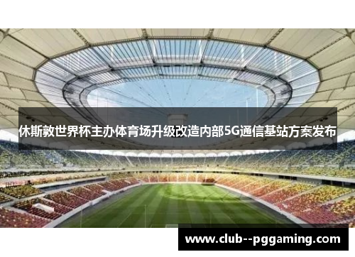 休斯敦世界杯主办体育场升级改造内部5G通信基站方案发布