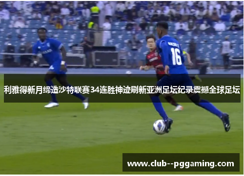 利雅得新月缔造沙特联赛34连胜神迹刷新亚洲足坛纪录震撼全球足坛