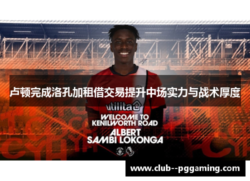 卢顿完成洛孔加租借交易提升中场实力与战术厚度