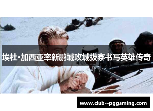 埃杜·加西亚率新鹏城攻城拔寨书写英雄传奇