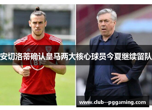 安切洛蒂确认皇马两大核心球员今夏继续留队