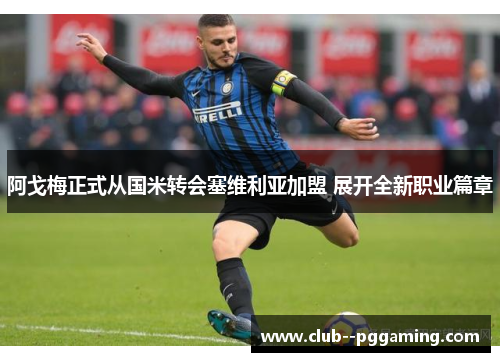 阿戈梅正式从国米转会塞维利亚加盟 展开全新职业篇章