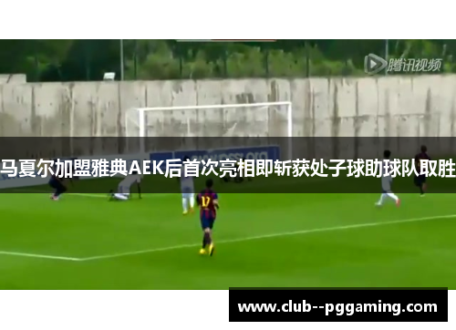 马夏尔加盟雅典AEK后首次亮相即斩获处子球助球队取胜