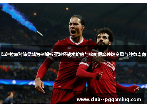 以萨拉赫对阵曼城为例解析亚洲杯战术价值与攻防博弈关键变量与胜负走向