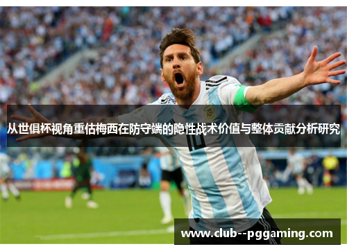 从世俱杯视角重估梅西在防守端的隐性战术价值与整体贡献分析研究