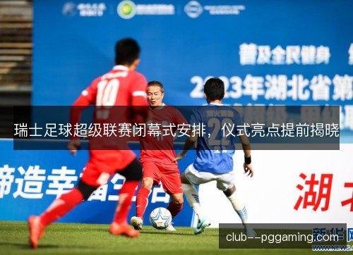 瑞士足球超级联赛闭幕式安排，仪式亮点提前揭晓
