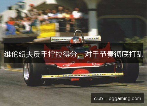 维伦纽夫反手拧拉得分，对手节奏彻底打乱