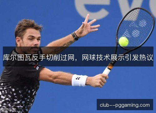 库尔图瓦反手切削过网，网球技术展示引发热议