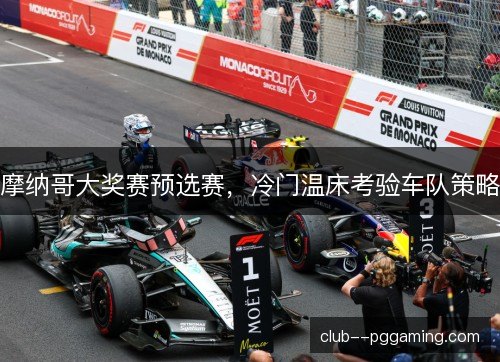 摩纳哥大奖赛预选赛，冷门温床考验车队策略